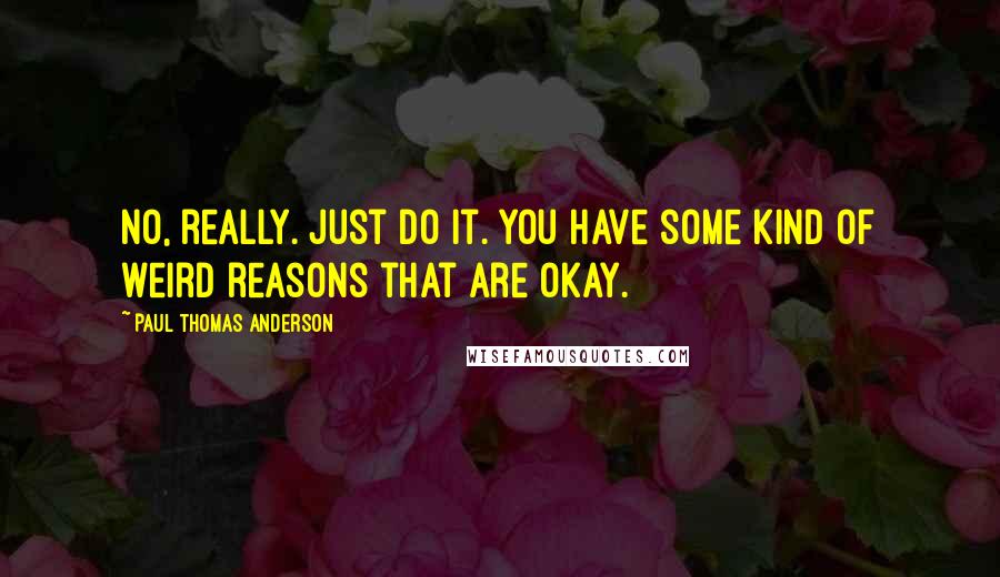 Paul Thomas Anderson Quotes: No, really. Just do it. You have some kind of weird reasons that are okay.