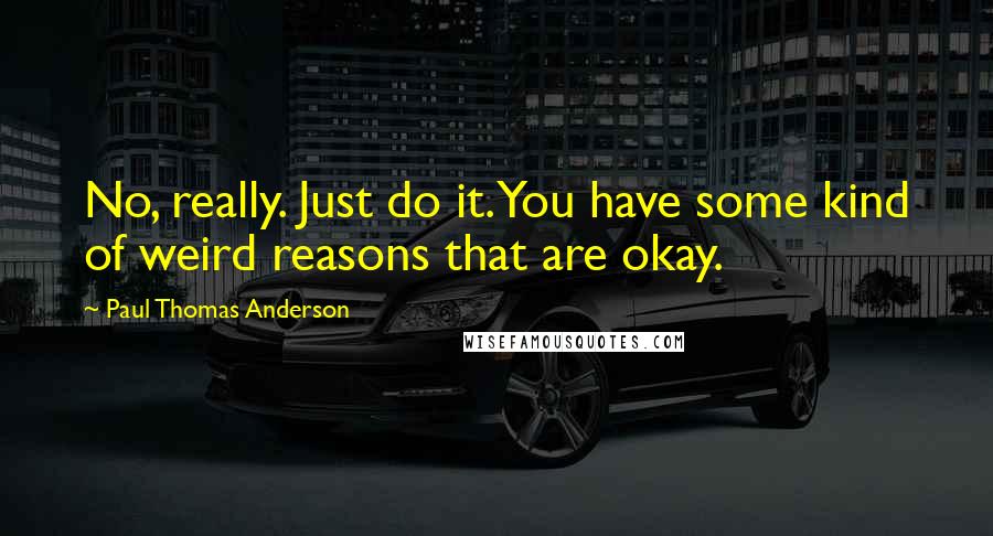 Paul Thomas Anderson Quotes: No, really. Just do it. You have some kind of weird reasons that are okay.