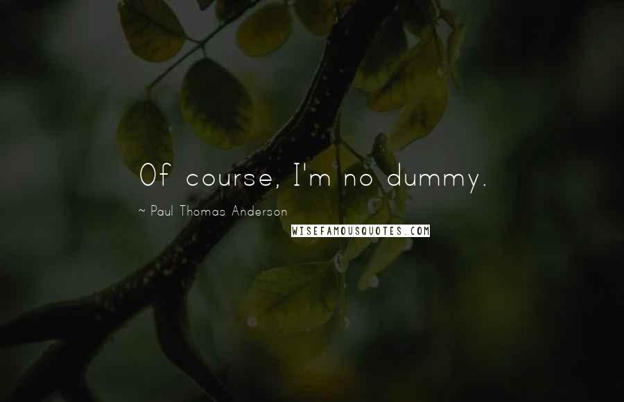 Paul Thomas Anderson Quotes: Of course, I'm no dummy.