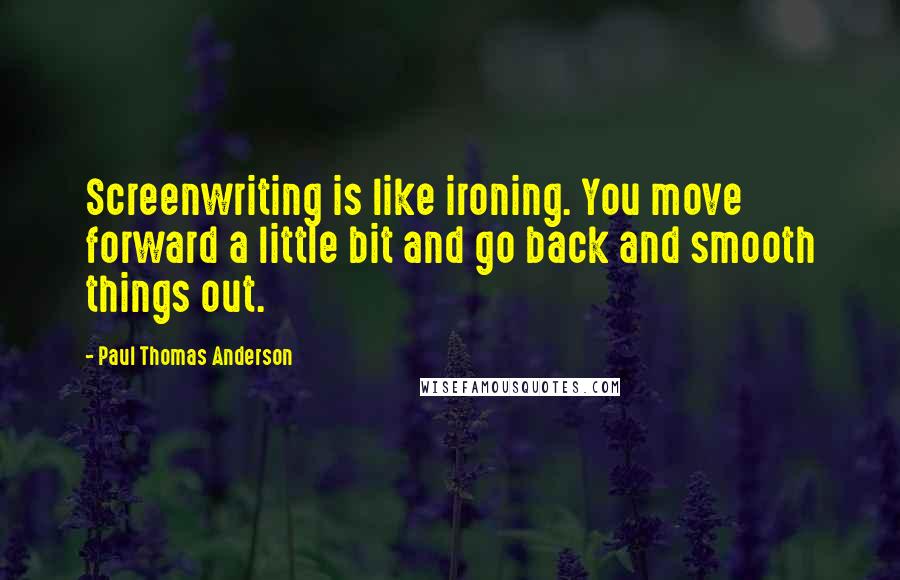 Paul Thomas Anderson Quotes: Screenwriting is like ironing. You move forward a little bit and go back and smooth things out.