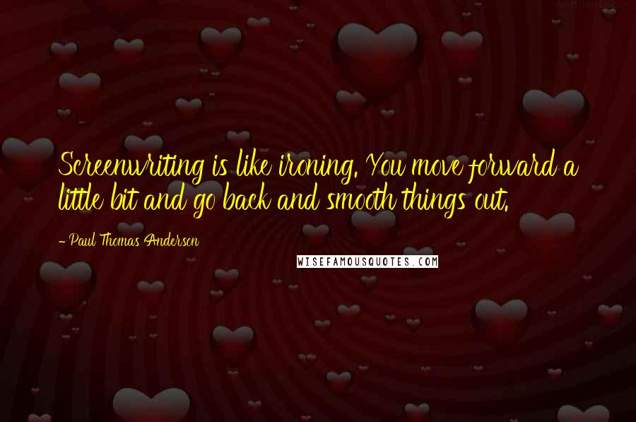 Paul Thomas Anderson Quotes: Screenwriting is like ironing. You move forward a little bit and go back and smooth things out.