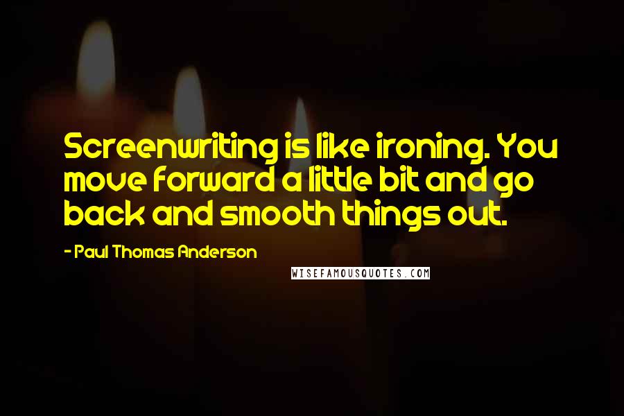 Paul Thomas Anderson Quotes: Screenwriting is like ironing. You move forward a little bit and go back and smooth things out.