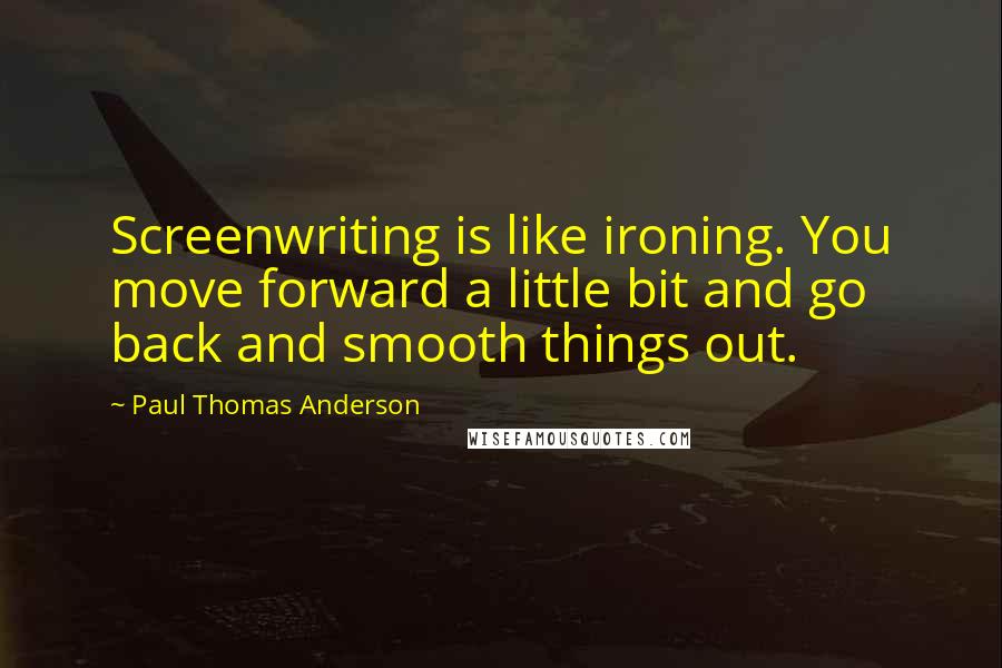 Paul Thomas Anderson Quotes: Screenwriting is like ironing. You move forward a little bit and go back and smooth things out.