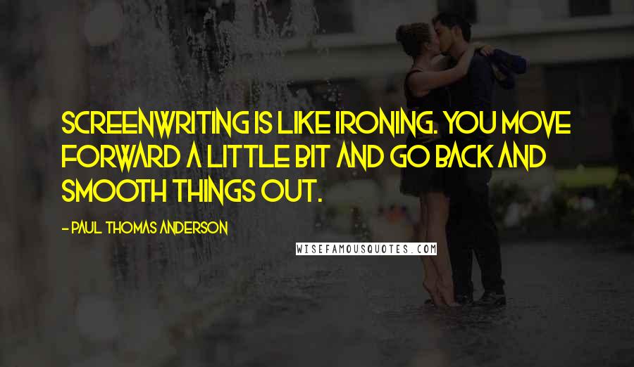 Paul Thomas Anderson Quotes: Screenwriting is like ironing. You move forward a little bit and go back and smooth things out.