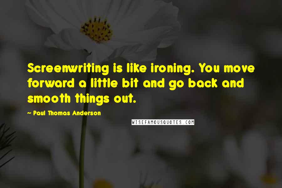 Paul Thomas Anderson Quotes: Screenwriting is like ironing. You move forward a little bit and go back and smooth things out.