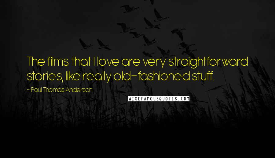 Paul Thomas Anderson Quotes: The films that I love are very straightforward stories, like really old-fashioned stuff.