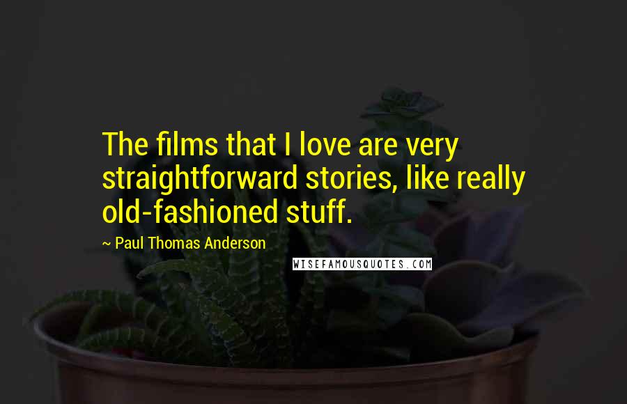 Paul Thomas Anderson Quotes: The films that I love are very straightforward stories, like really old-fashioned stuff.