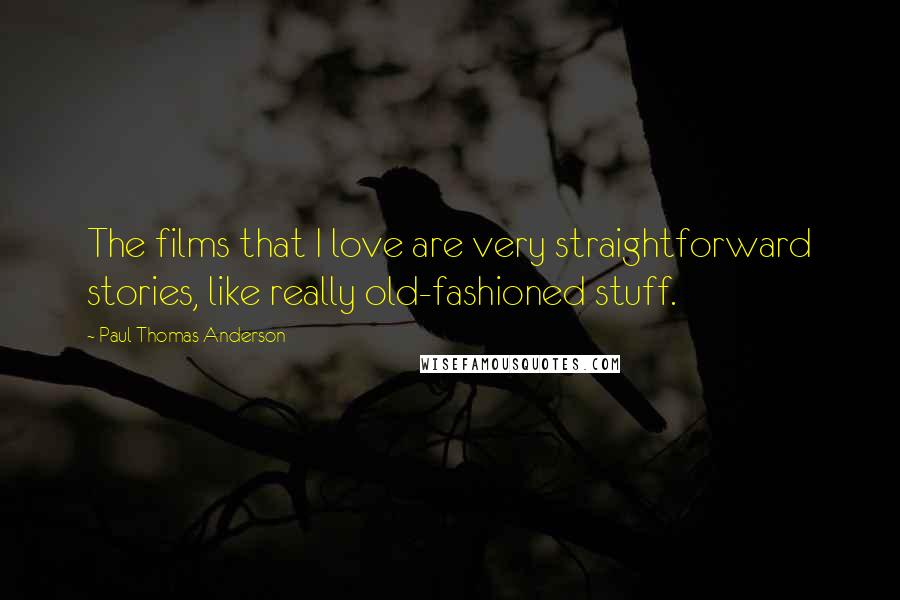 Paul Thomas Anderson Quotes: The films that I love are very straightforward stories, like really old-fashioned stuff.