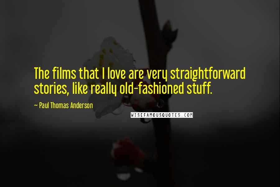 Paul Thomas Anderson Quotes: The films that I love are very straightforward stories, like really old-fashioned stuff.