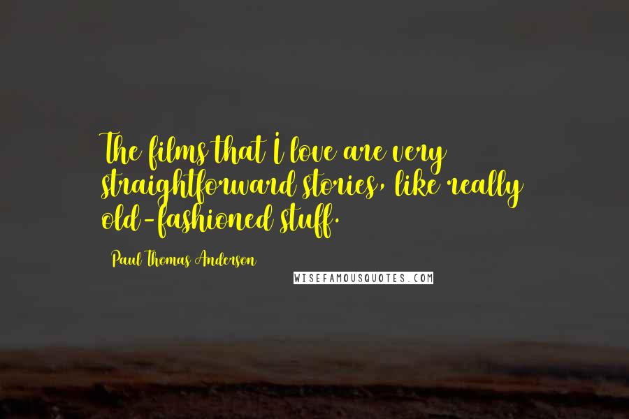 Paul Thomas Anderson Quotes: The films that I love are very straightforward stories, like really old-fashioned stuff.