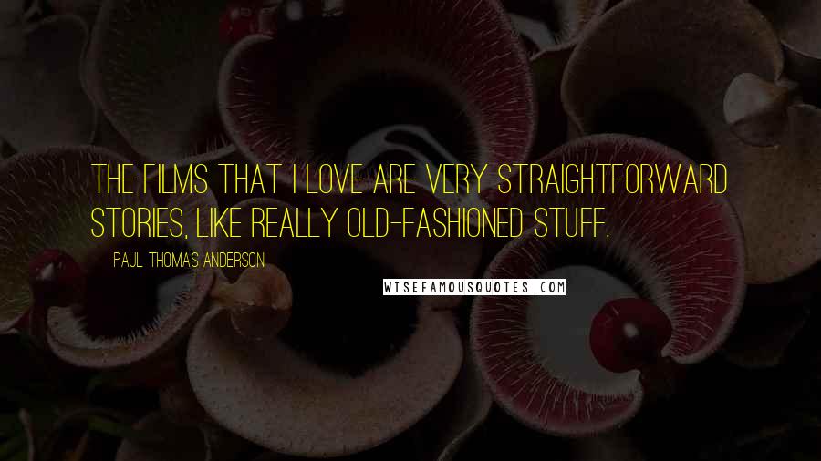 Paul Thomas Anderson Quotes: The films that I love are very straightforward stories, like really old-fashioned stuff.