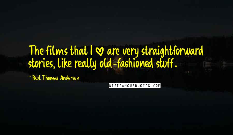 Paul Thomas Anderson Quotes: The films that I love are very straightforward stories, like really old-fashioned stuff.