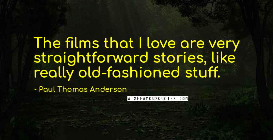 Paul Thomas Anderson Quotes: The films that I love are very straightforward stories, like really old-fashioned stuff.