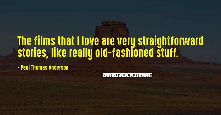 Paul Thomas Anderson Quotes: The films that I love are very straightforward stories, like really old-fashioned stuff.