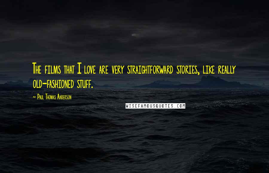 Paul Thomas Anderson Quotes: The films that I love are very straightforward stories, like really old-fashioned stuff.