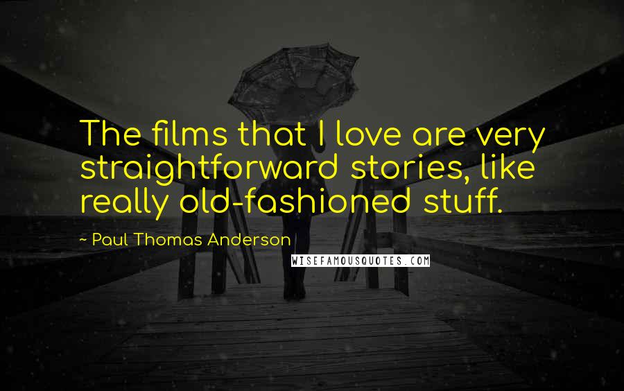 Paul Thomas Anderson Quotes: The films that I love are very straightforward stories, like really old-fashioned stuff.