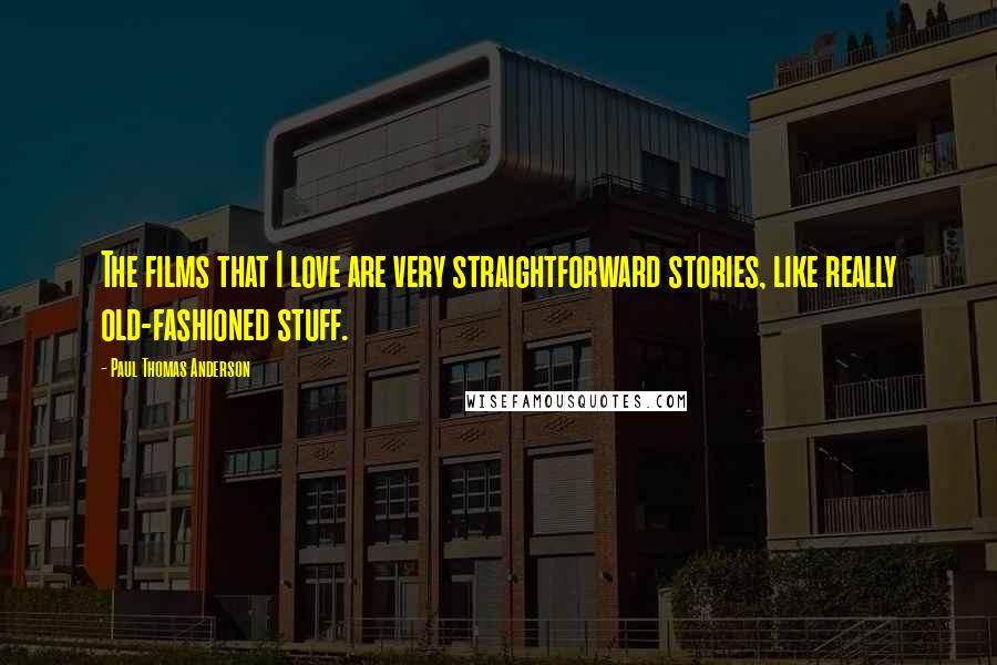 Paul Thomas Anderson Quotes: The films that I love are very straightforward stories, like really old-fashioned stuff.