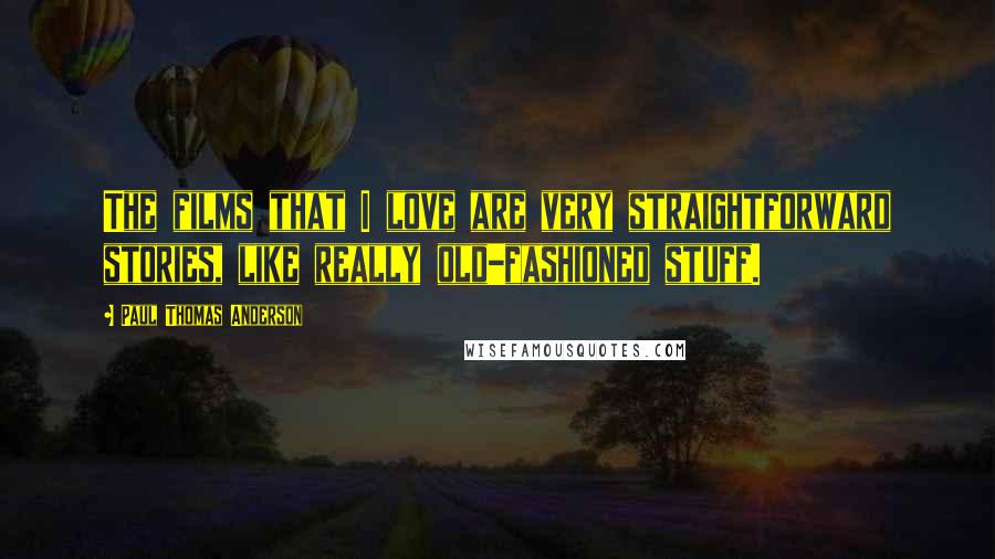 Paul Thomas Anderson Quotes: The films that I love are very straightforward stories, like really old-fashioned stuff.