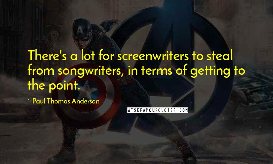 Paul Thomas Anderson Quotes: There's a lot for screenwriters to steal from songwriters, in terms of getting to the point.