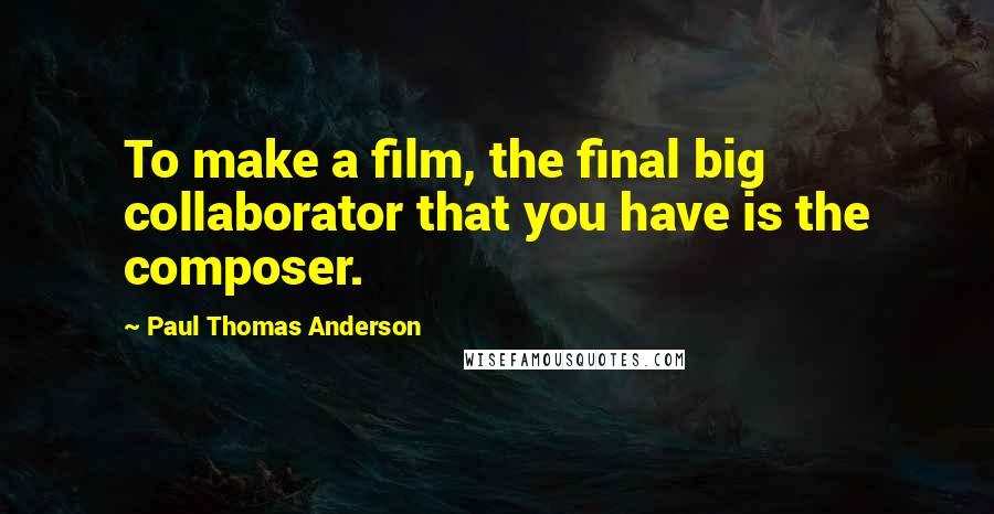 Paul Thomas Anderson Quotes: To make a film, the final big collaborator that you have is the composer.