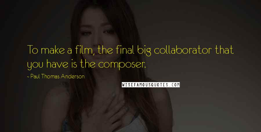 Paul Thomas Anderson Quotes: To make a film, the final big collaborator that you have is the composer.