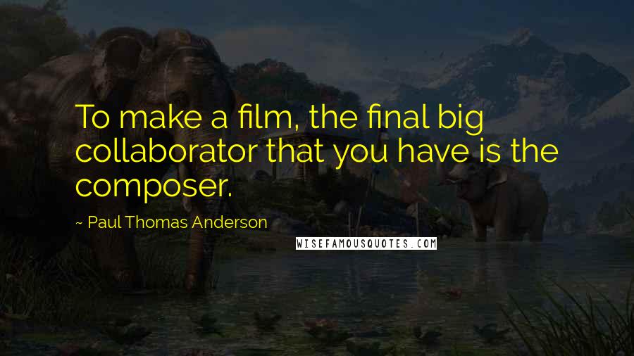 Paul Thomas Anderson Quotes: To make a film, the final big collaborator that you have is the composer.