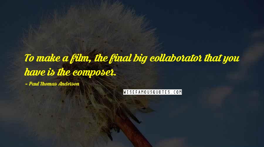 Paul Thomas Anderson Quotes: To make a film, the final big collaborator that you have is the composer.