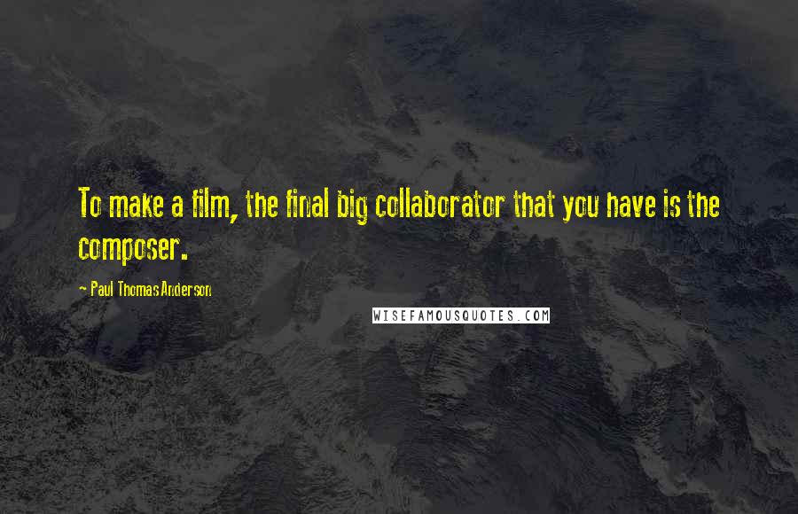 Paul Thomas Anderson Quotes: To make a film, the final big collaborator that you have is the composer.