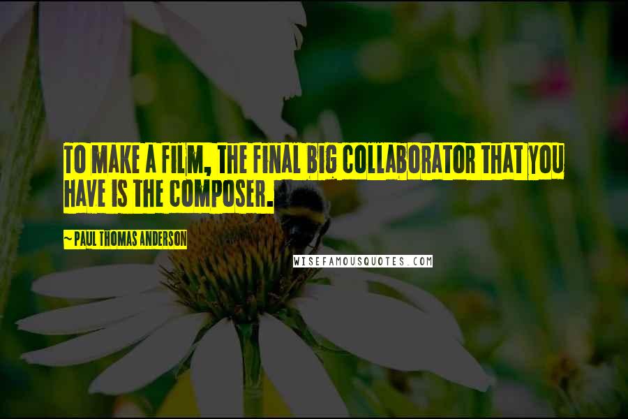 Paul Thomas Anderson Quotes: To make a film, the final big collaborator that you have is the composer.