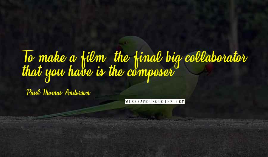 Paul Thomas Anderson Quotes: To make a film, the final big collaborator that you have is the composer.