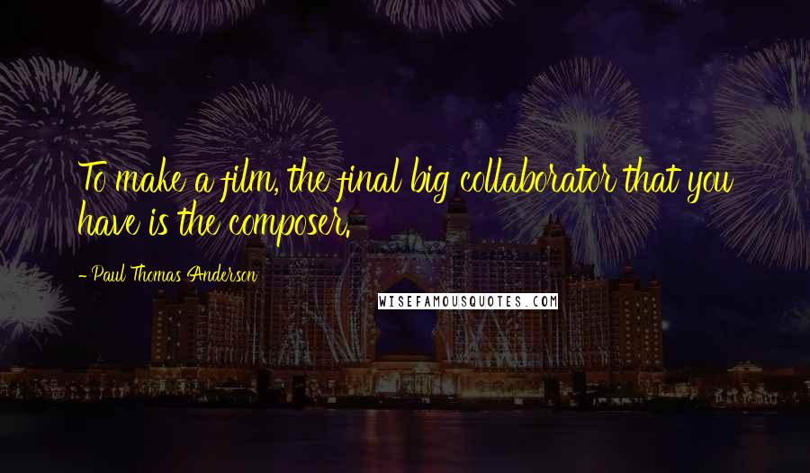 Paul Thomas Anderson Quotes: To make a film, the final big collaborator that you have is the composer.