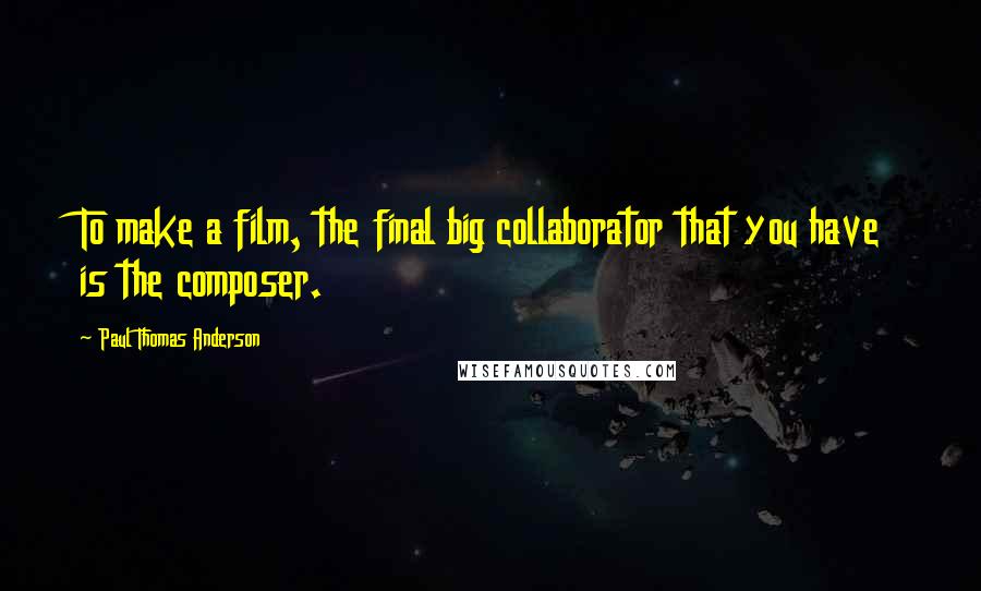 Paul Thomas Anderson Quotes: To make a film, the final big collaborator that you have is the composer.