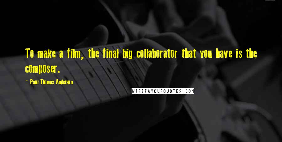 Paul Thomas Anderson Quotes: To make a film, the final big collaborator that you have is the composer.