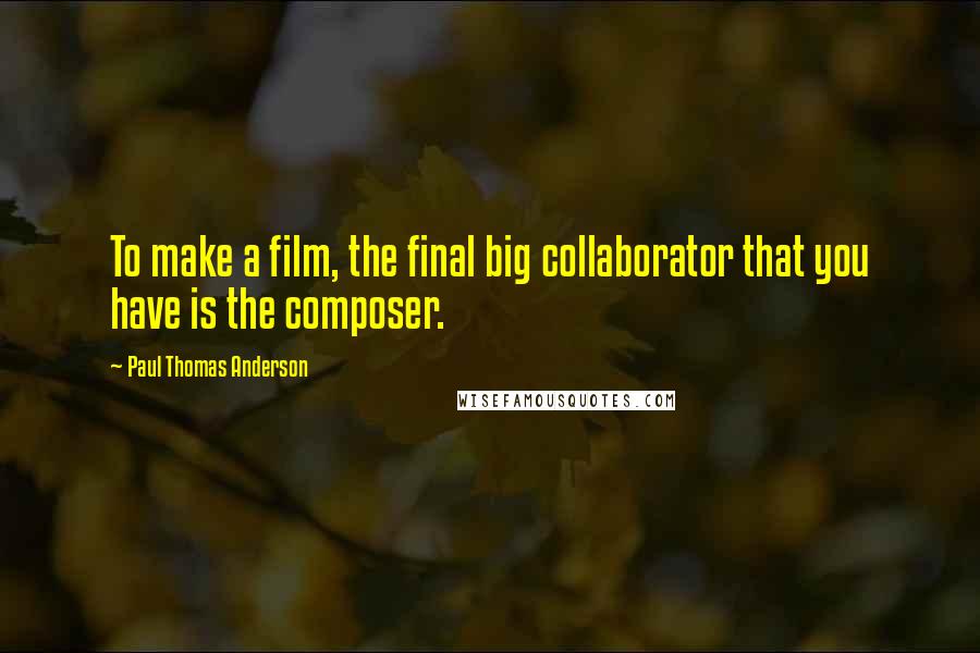 Paul Thomas Anderson Quotes: To make a film, the final big collaborator that you have is the composer.