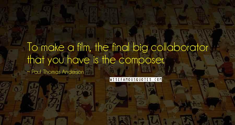 Paul Thomas Anderson Quotes: To make a film, the final big collaborator that you have is the composer.