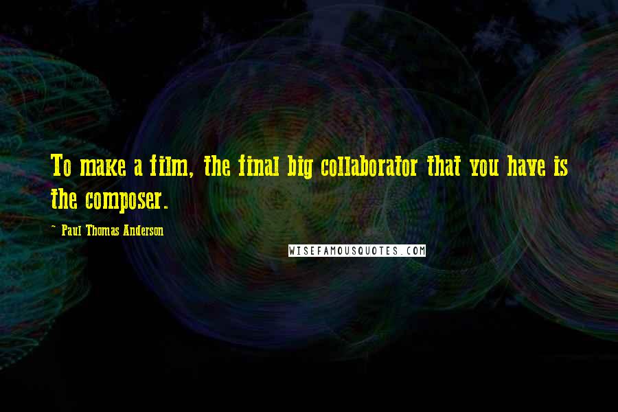 Paul Thomas Anderson Quotes: To make a film, the final big collaborator that you have is the composer.