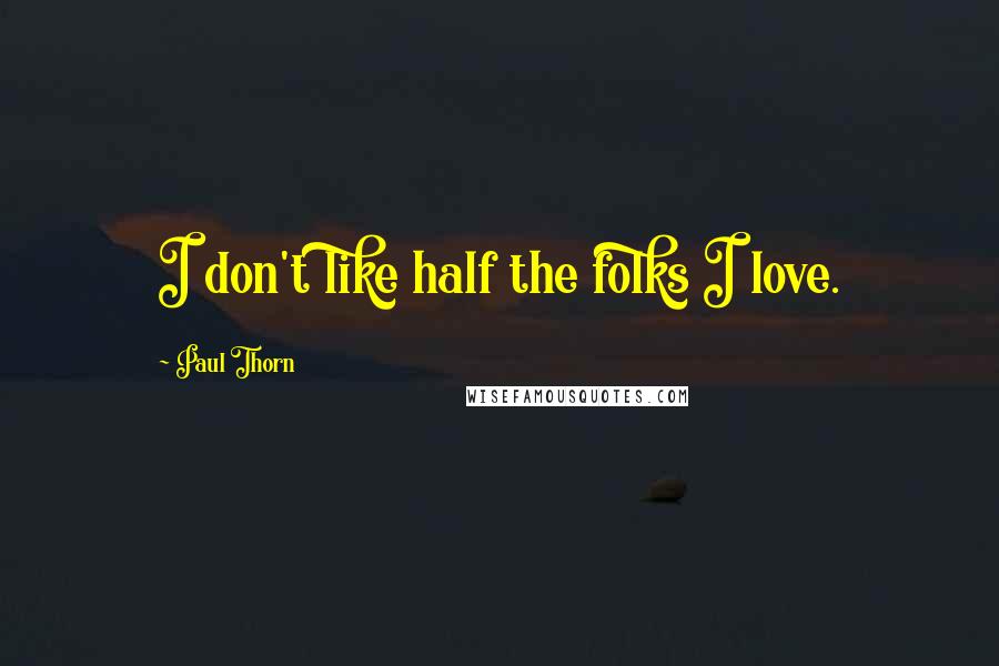 Paul Thorn Quotes: I don't like half the folks I love.