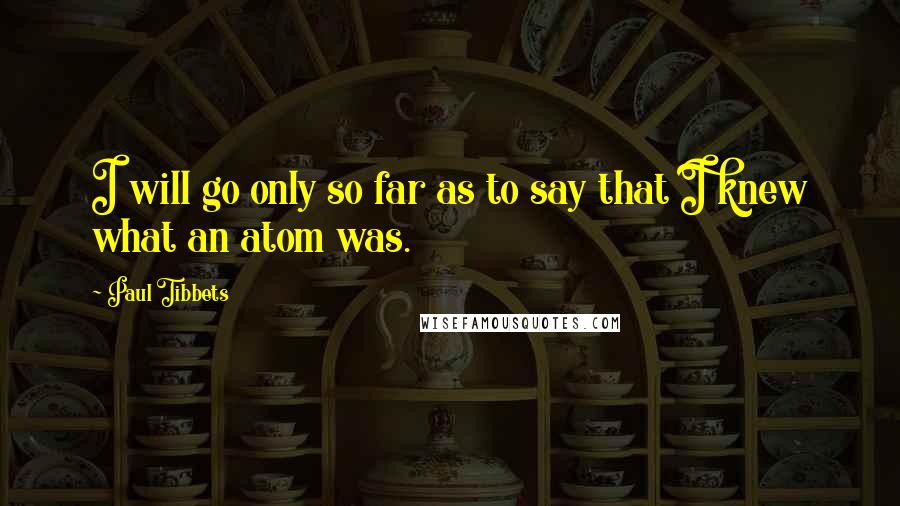 Paul Tibbets Quotes: I will go only so far as to say that I knew what an atom was.