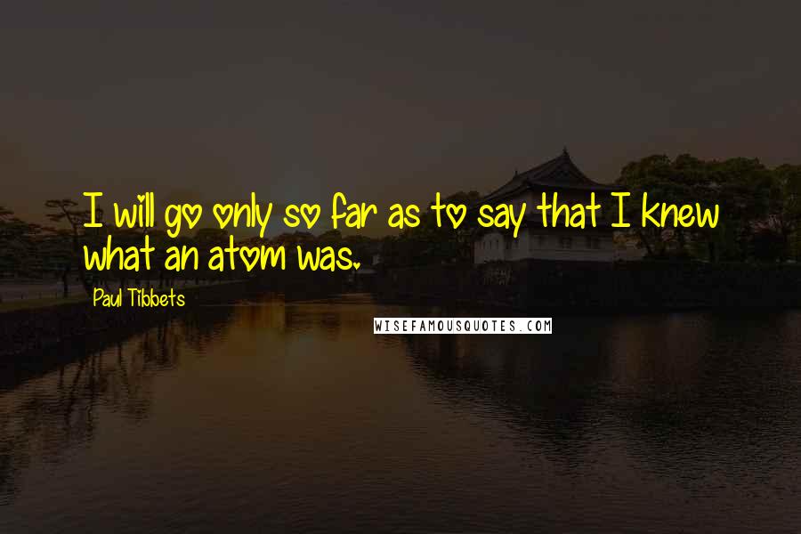 Paul Tibbets Quotes: I will go only so far as to say that I knew what an atom was.