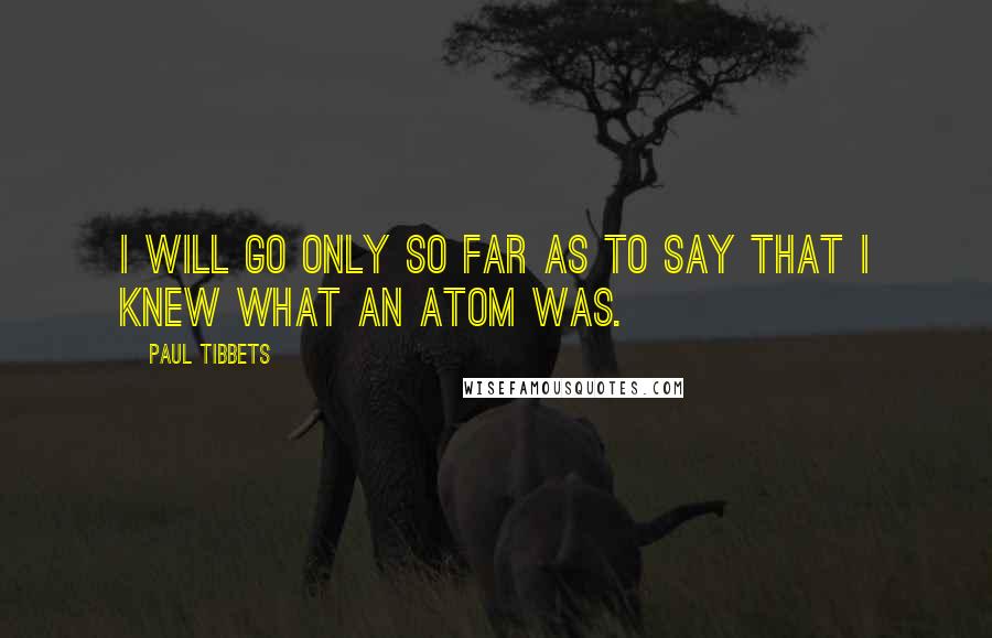 Paul Tibbets Quotes: I will go only so far as to say that I knew what an atom was.