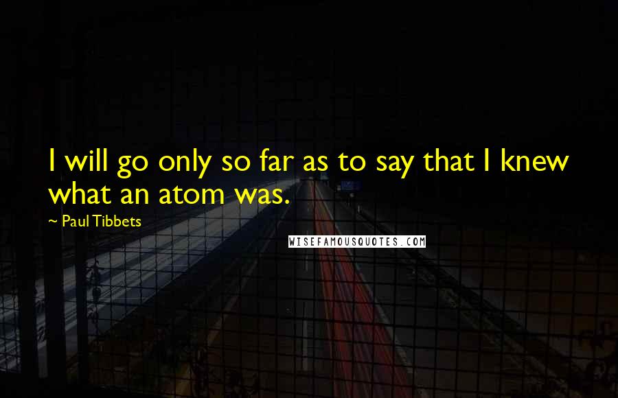 Paul Tibbets Quotes: I will go only so far as to say that I knew what an atom was.