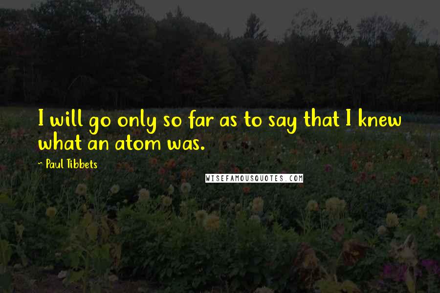 Paul Tibbets Quotes: I will go only so far as to say that I knew what an atom was.