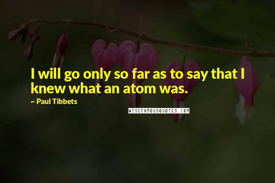 Paul Tibbets Quotes: I will go only so far as to say that I knew what an atom was.