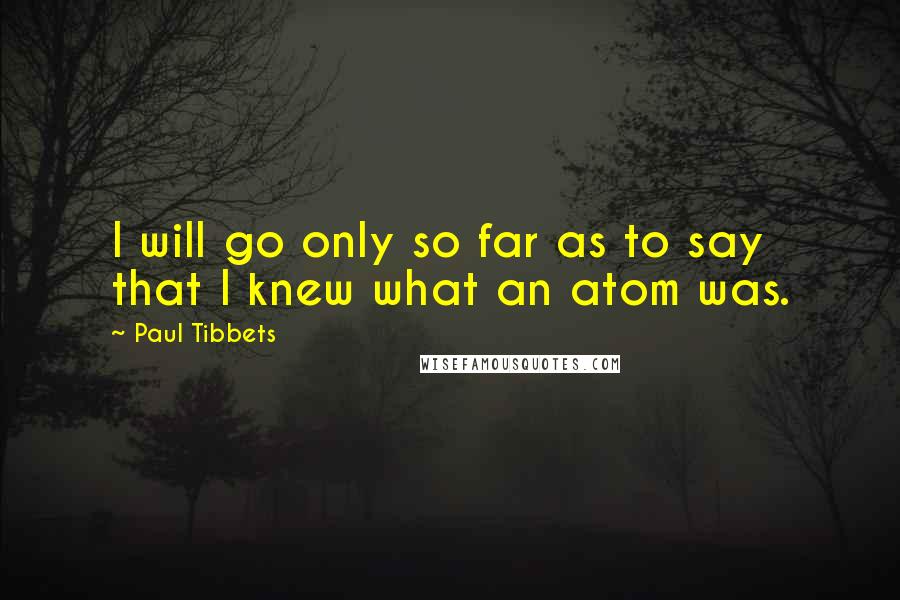 Paul Tibbets Quotes: I will go only so far as to say that I knew what an atom was.