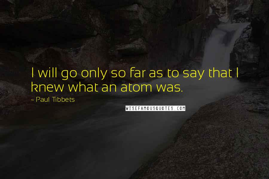 Paul Tibbets Quotes: I will go only so far as to say that I knew what an atom was.