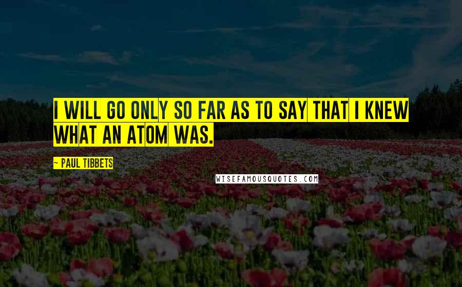 Paul Tibbets Quotes: I will go only so far as to say that I knew what an atom was.