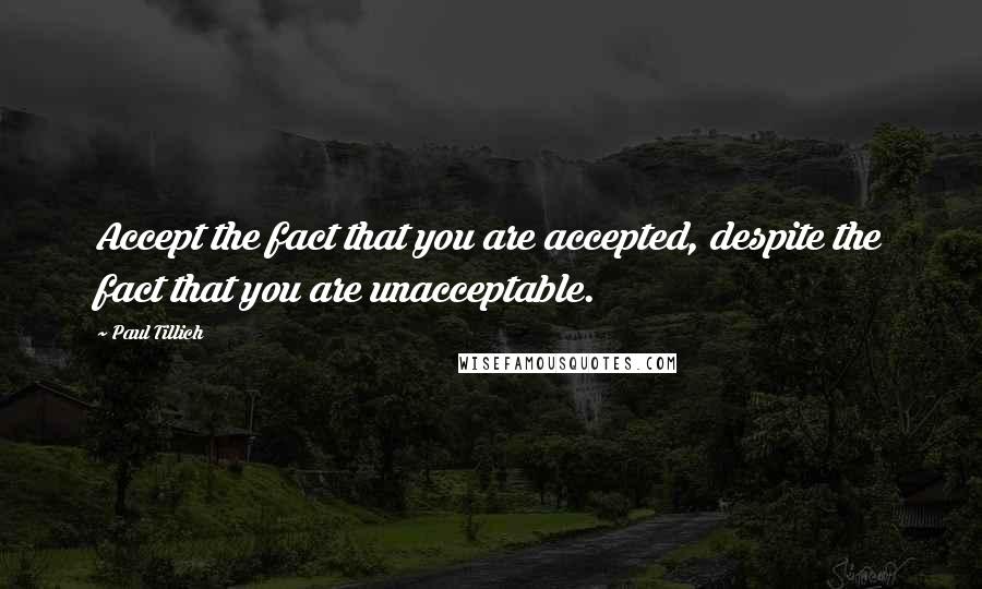 Paul Tillich Quotes: Accept the fact that you are accepted, despite the fact that you are unacceptable.