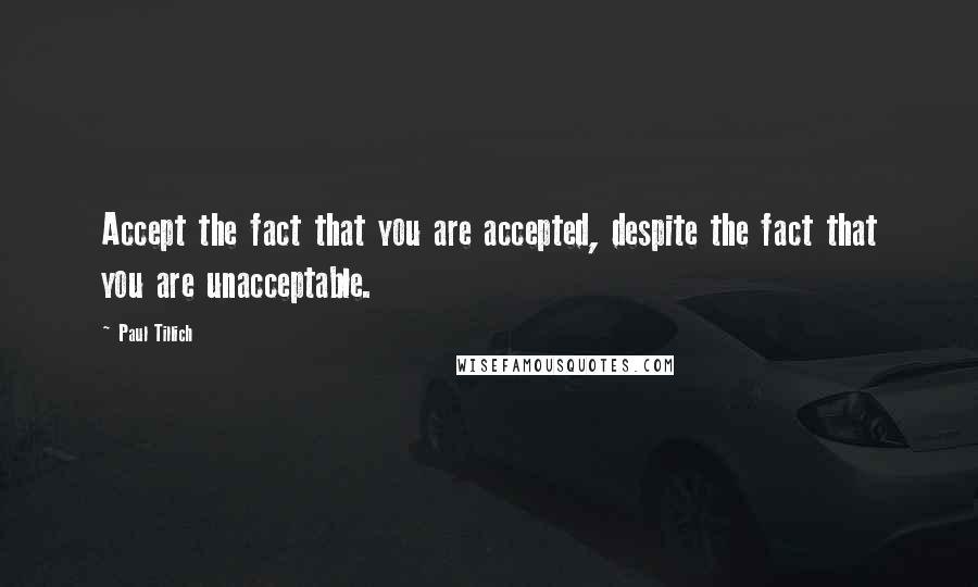 Paul Tillich Quotes: Accept the fact that you are accepted, despite the fact that you are unacceptable.