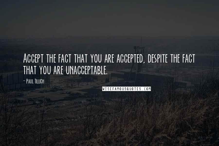 Paul Tillich Quotes: Accept the fact that you are accepted, despite the fact that you are unacceptable.