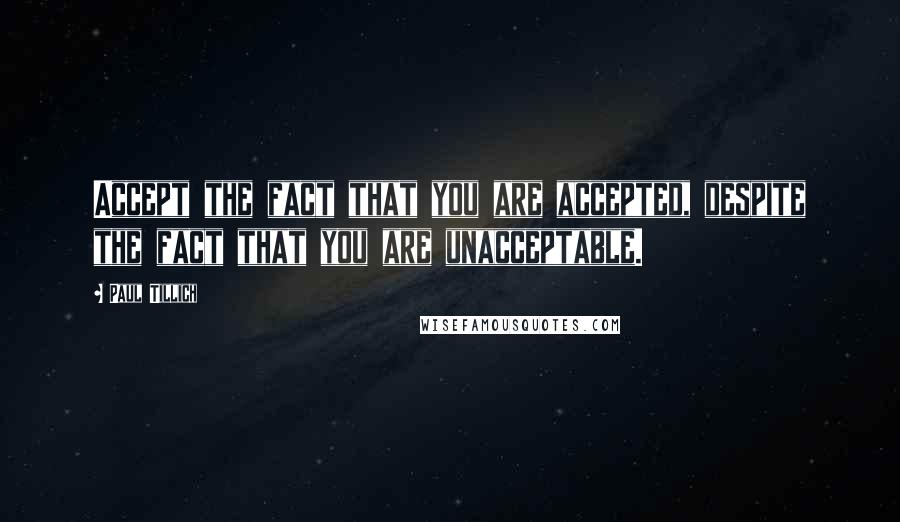 Paul Tillich Quotes: Accept the fact that you are accepted, despite the fact that you are unacceptable.